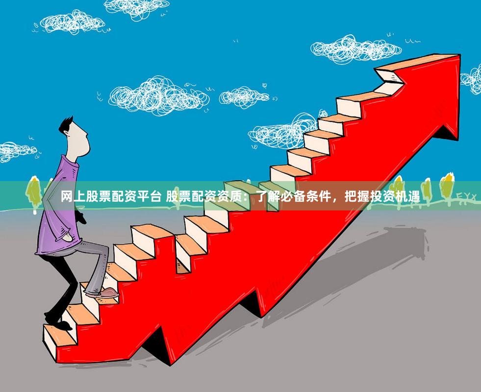 网上股票配资平台 股票配资资质：了解必备条件，把握投资机遇
