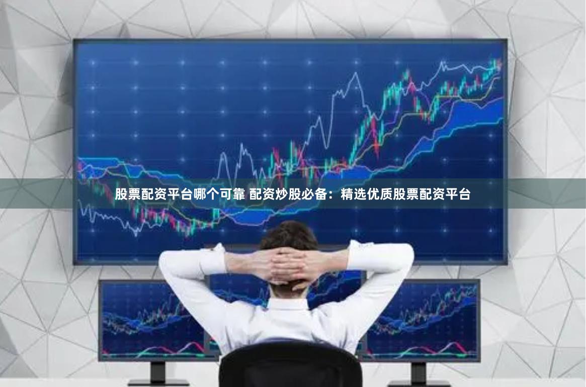 股票配资平台哪个可靠 配资炒股必备：精选优质股票配资平台